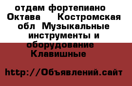 отдам фортепиано ,,Октава,, - Костромская обл. Музыкальные инструменты и оборудование » Клавишные   